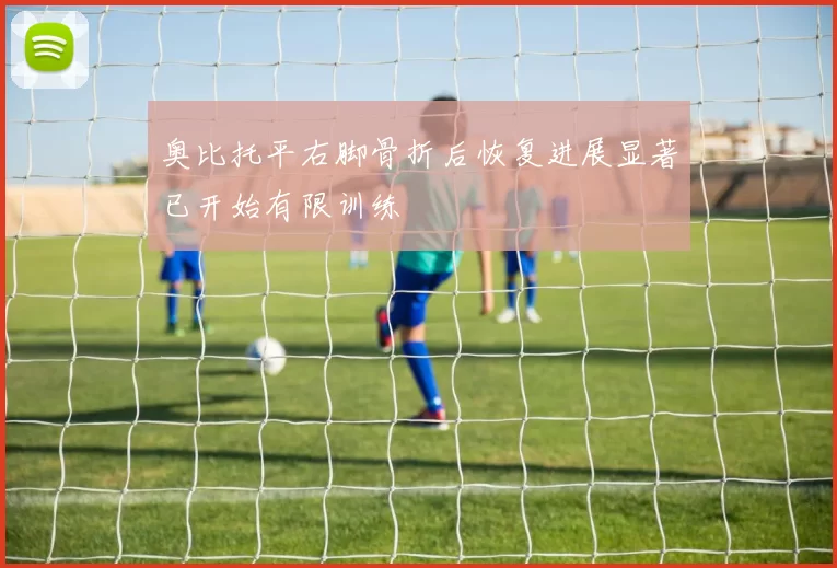 奥比托平右脚骨折后恢复进展显著已开始有限训练