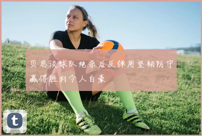 贝恩谈球队绝杀后反弹用坚韧防守赢得胜利令人自豪