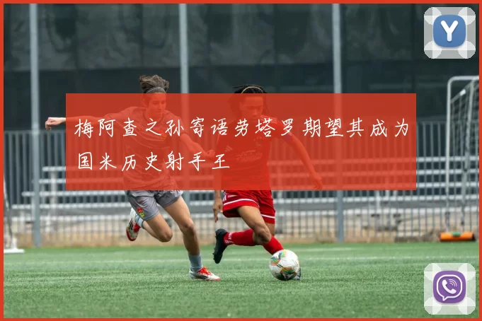 梅阿查之孙寄语劳塔罗期望其成为国米历史射手王
