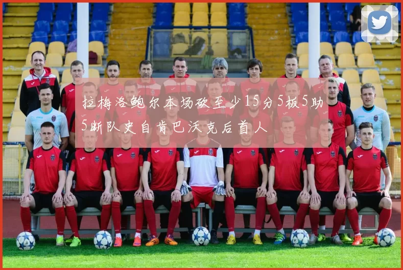 拉梅洛鲍尔本场砍至少15分5板5助5断队史自肯巴沃克后首人