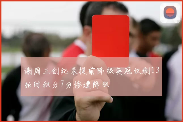 谢周三创纪录提前降级英冠仅剩13轮时积分7分惨遭降级