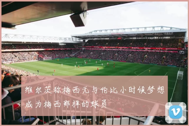 维尔茨称梅西无与伦比小时候梦想成为梅西那样的球员