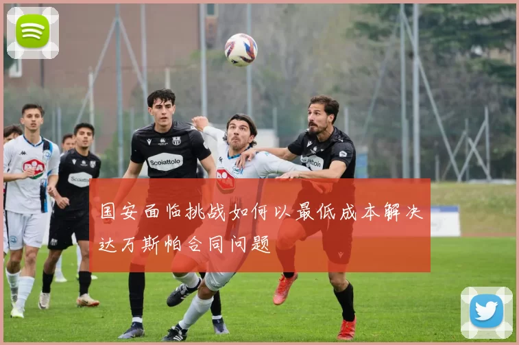 国安面临挑战如何以最低成本解决达万斯帕合同问题