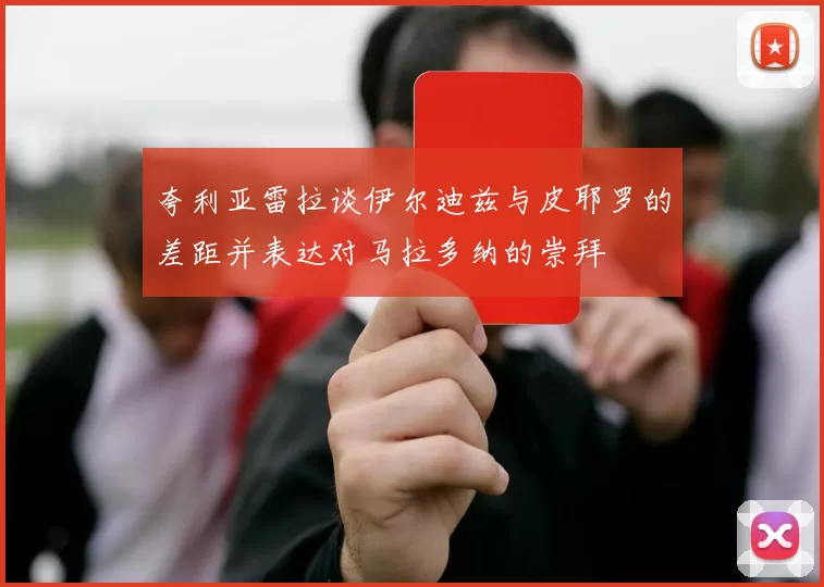 夸利亚雷拉谈伊尔迪兹与皮耶罗的差距并表达对马拉多纳的崇拜