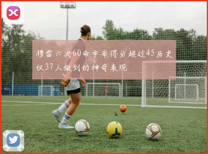 穆雷六次60命中率得分超过45历史仅37人做到的神奇表现