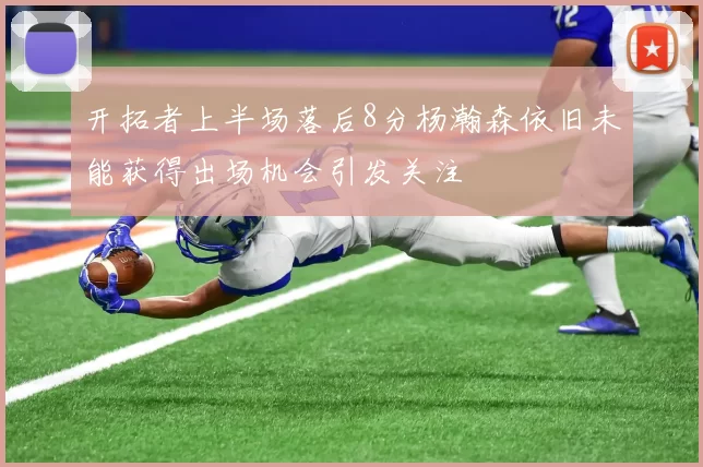 开拓者上半场落后8分杨瀚森依旧未能获得出场机会引发关注