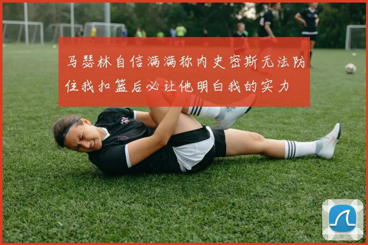 马瑟林自信满满称内史密斯无法防住我扣篮后必让他明白我的实力
