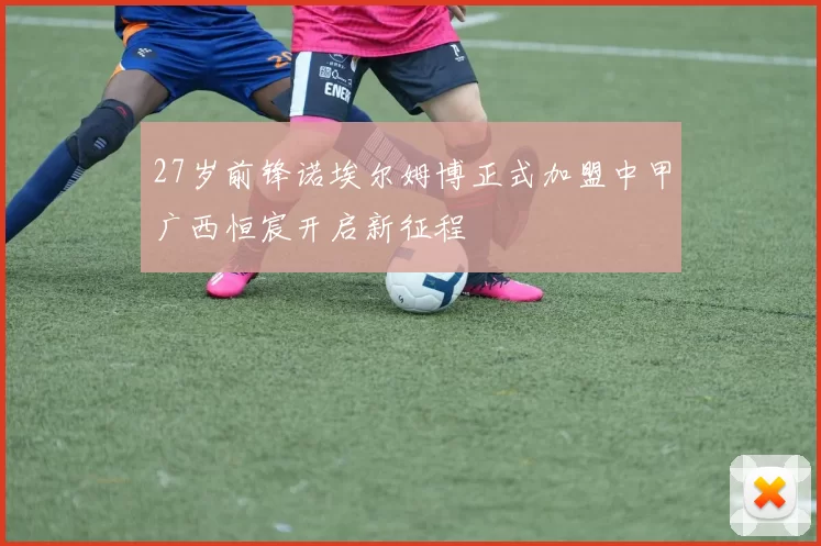 27岁前锋诺埃尔姆博正式加盟中甲广西恒宸开启新征程