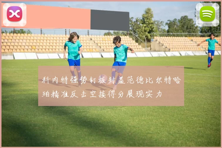 科内特强势钉板封盖范德比尔特哈珀精准反击空接得分展现实力