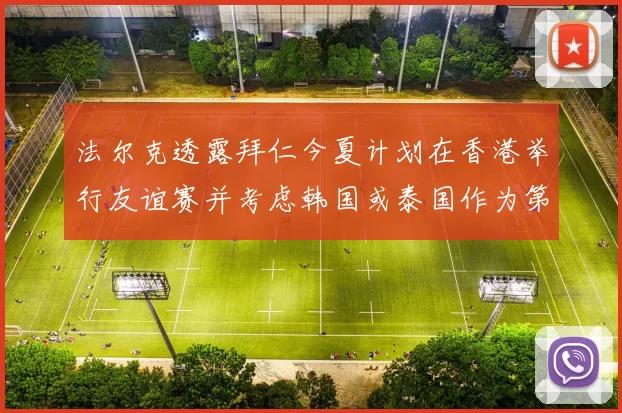 法尔克透露拜仁今夏计划在香港举行友谊赛并考虑韩国或泰国作为第二站