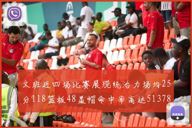 文班近四场比赛展现统治力场均25分118篮板48盖帽命中率高达513782