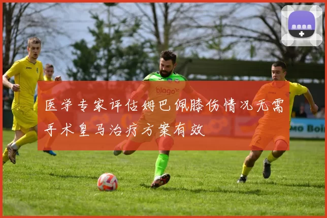 医学专家评估姆巴佩膝伤情况无需手术皇马治疗方案有效
