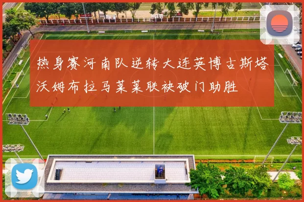 热身赛河南队逆转大连英博古斯塔沃姆布拉马莱莱联袂破门助胜