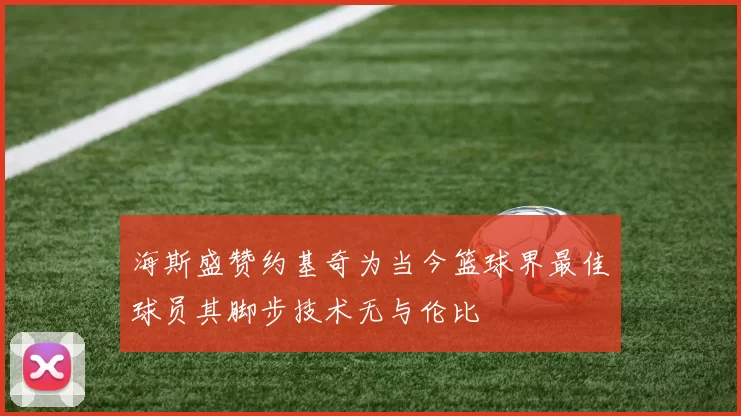 海斯盛赞约基奇为当今篮球界最佳球员其脚步技术无与伦比