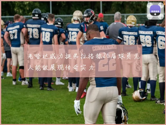 老哈达威力挺弗拉格称26届球员无人能敌展现传奇实力