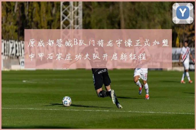 原成都蓉城B队门将龙宇壕正式加盟中甲石家庄功夫队开启新征程