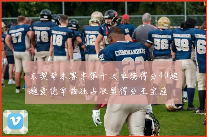 东契奇本赛季第十次单场得分40超越爱德华兹独占联盟得分王宝座