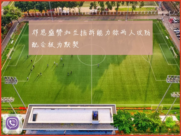邓恩盛赞加兰挡拆能力称两人攻防配合极为默契