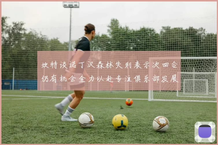 坎特谈诺丁汉森林失利表示次回合仍有机会全力以赴专注俱乐部发展