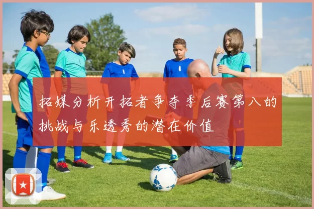 拓媒分析开拓者争夺季后赛第八的挑战与乐透秀的潜在价值