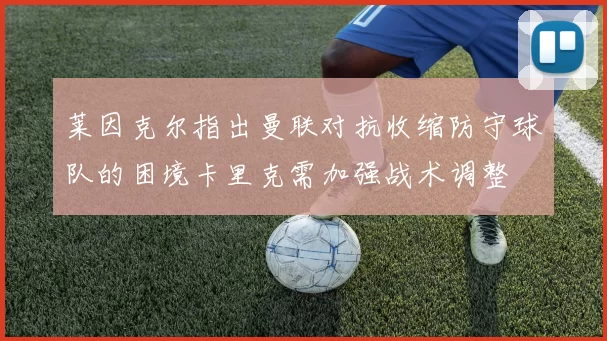 莱因克尔指出曼联对抗收缩防守球队的困境卡里克需加强战术调整