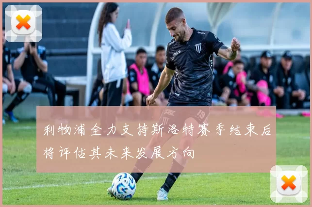 利物浦全力支持斯洛特赛季结束后将评估其未来发展方向