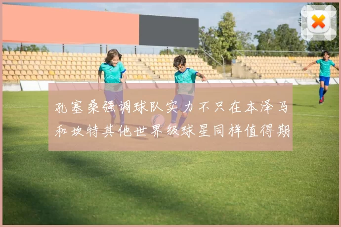 孔塞桑强调球队实力不只在本泽马和坎特其他世界级球星同样值得期待
