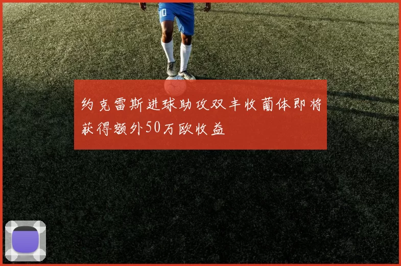 约克雷斯进球助攻双丰收葡体即将获得额外50万欧收益