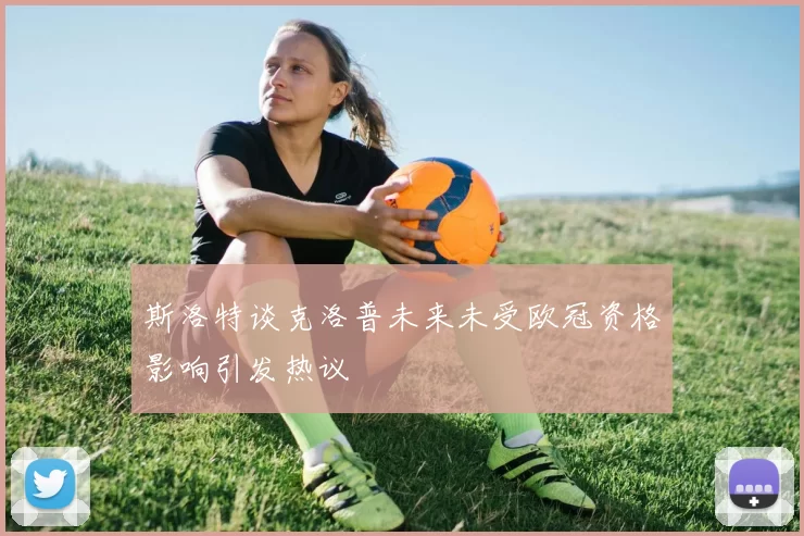 斯洛特谈克洛普未来未受欧冠资格影响引发热议