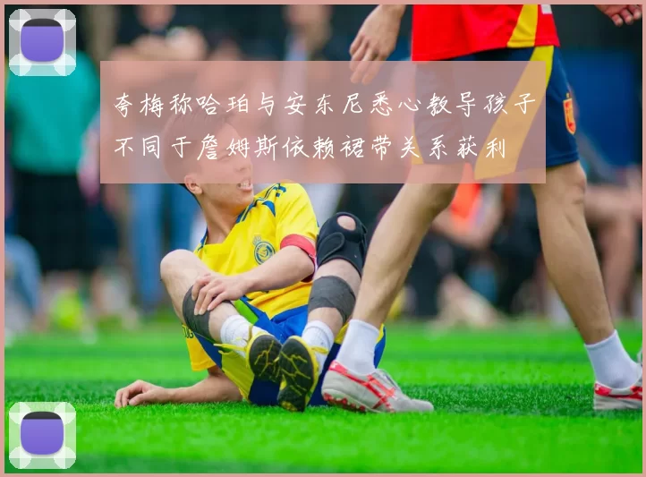 夸梅称哈珀与安东尼悉心教导孩子不同于詹姆斯依赖裙带关系获利