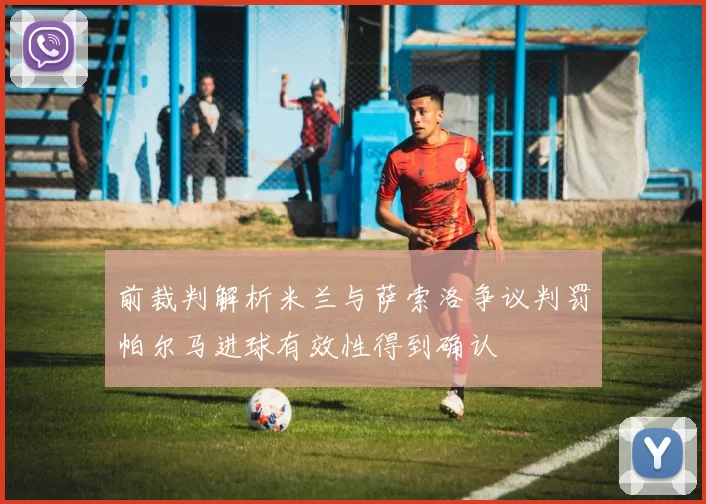 前裁判解析米兰与萨索洛争议判罚帕尔马进球有效性得到确认