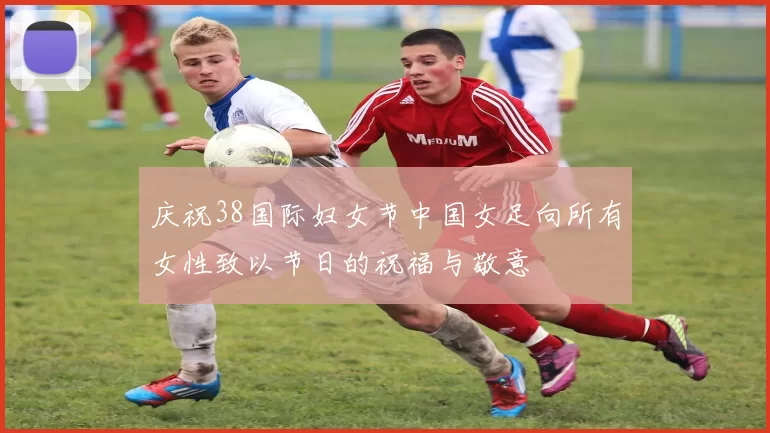 庆祝38国际妇女节中国女足向所有女性致以节日的祝福与敬意