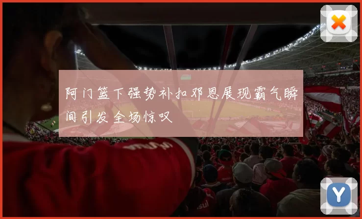阿门篮下强势补扣邓恩展现霸气瞬间引发全场惊叹