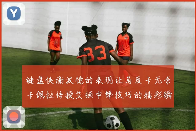 键盘侠谢泼德的表现让乌度卡无奈卡佩拉传授艾顿中锋技巧的精彩瞬间